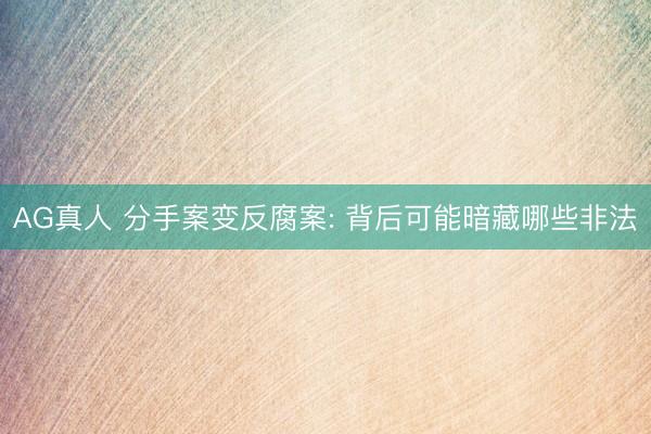AG真人 分手案变反腐案: 背后可能暗藏哪些非法