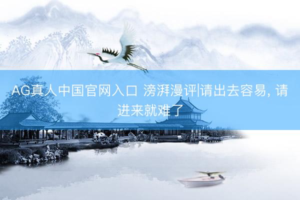 AG真人中国官网入口 滂湃漫评|请出去容易， 请进来就难了