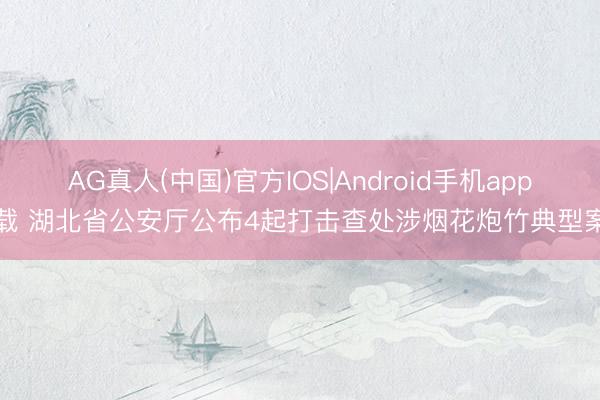 AG真人(中国)官方IOS|Android手机app下载 湖北省公安厅公布4起打击查处涉烟花炮竹典型案例