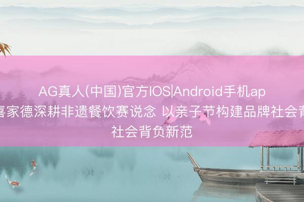 AG真人(中国)官方IOS|Android手机app下载 喜家德深耕非遗餐饮赛说念 以亲子节构建品牌社会背负新范
