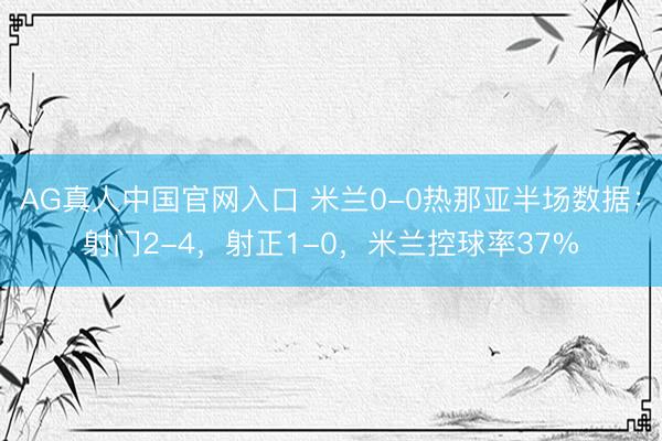 AG真人中国官网入口 米兰0-0热那亚半场数据：射门2-4，射正1-0，<a href=