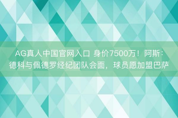AG真人中国官网入口 身价7500万！阿斯：德科与佩德罗经纪团队会面，球员愿加盟巴萨