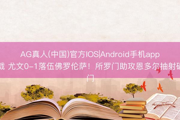 AG真人(中国)官方IOS|Android手机app下载 尤文0-1落伍佛罗伦萨!所罗门助攻恩多尔抽射破门