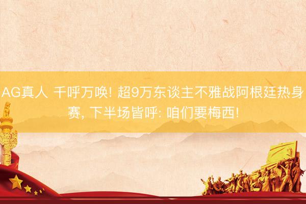 AG真人 千呼万唤! 超9万东谈主不雅战阿根廷热身赛， 下半场皆呼: 咱们要梅西!