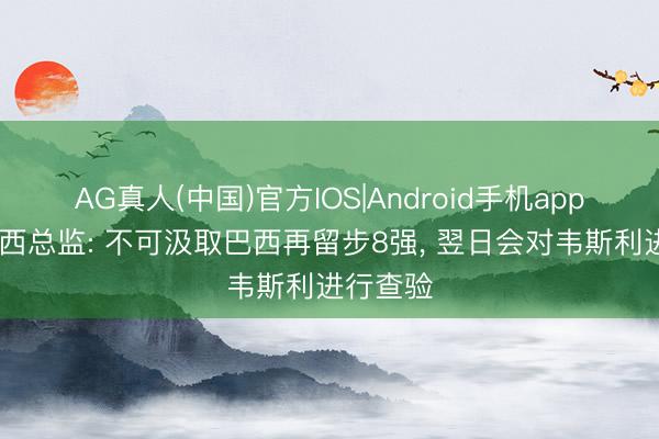 AG真人(中国)官方IOS|Android手机app下载 巴西总监: 不可汲取巴西再留步8强, 翌日会对韦斯利进行查验