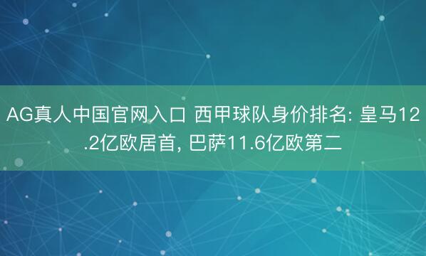 AG真人中国官网入口 西甲球队身价排名: 皇马12.2亿欧居首， 巴萨11.6亿欧第二