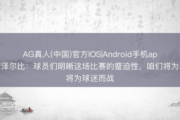 AG真人(中国)官方IOS|Android手机app下载 德泽尔比:球员们明晰这场比赛的蹙迫性,咱们将为球迷而战