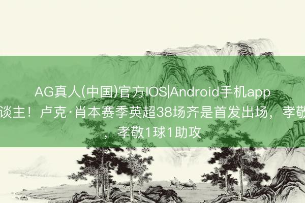AG真人(中国)官方IOS|Android手机app下载 铁东谈主！卢克·肖本赛季英超38场齐是首发出场，孝敬1球1助攻