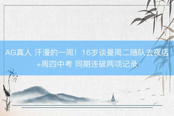AG真人 汗漫的一周！16岁谈曼周二随队去夜店+周四中考 同期连破两项记录