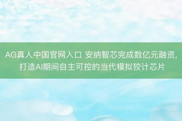 AG真人中国官网入口 安纳智芯完成数亿元融资， 打造AI期间自主可控的当代模拟狡计芯片