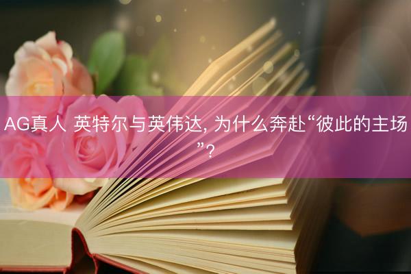 AG真人 英特尔与英伟达, 为什么奔赴“彼此的主场”?