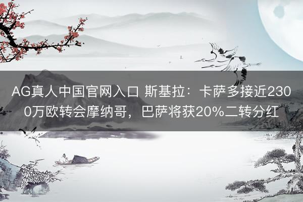 AG真人中国官网入口 斯基拉：卡萨多接近2300万欧转会摩纳哥，巴萨将获20%二转分红