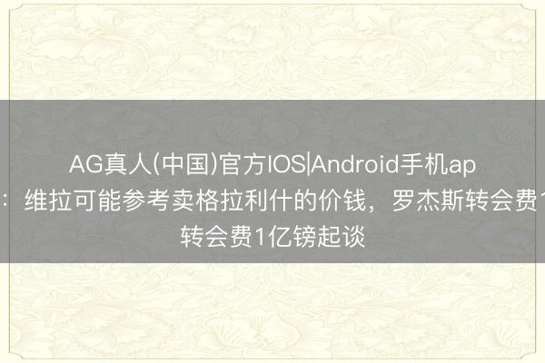 AG真人(中国)官方IOS|Android手机app下载 TA:维拉可能参考卖格拉利什的价钱,罗杰斯转会费1亿镑起谈