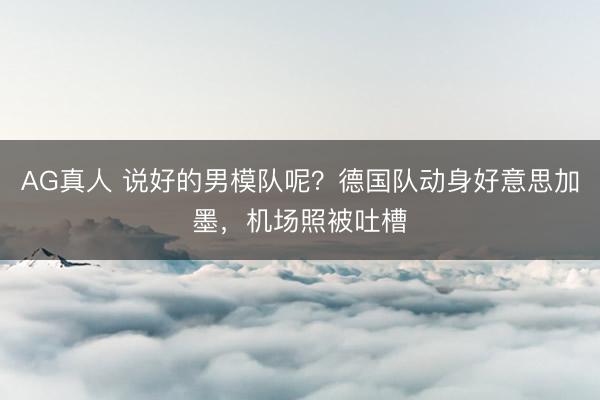 AG真人 说好的男模队呢?德国队动身好意思加墨,机场照被吐槽