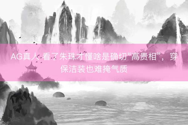 AG真人 看了朱珠才懂啥是确切“高贵相”,穿保洁装也难掩气质
