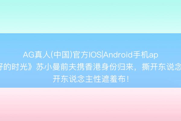 AG真人(中国)官方IOS|Android手机app下载 《好好的时光》苏小曼前夫携香港身份归来，撕开东说念主性遮羞布！