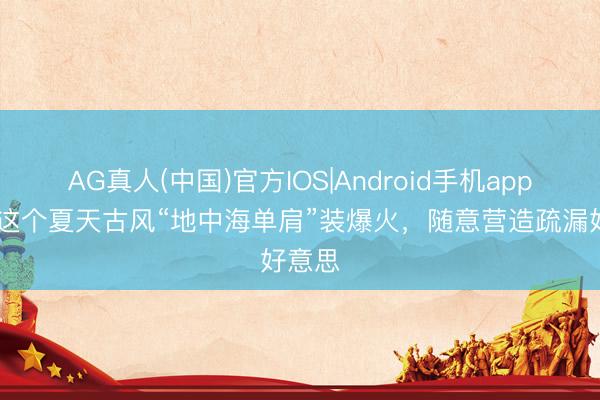AG真人(中国)官方IOS|Android手机app下载 这个夏天古风“地中海单肩”装爆火，随意营造疏漏好意思