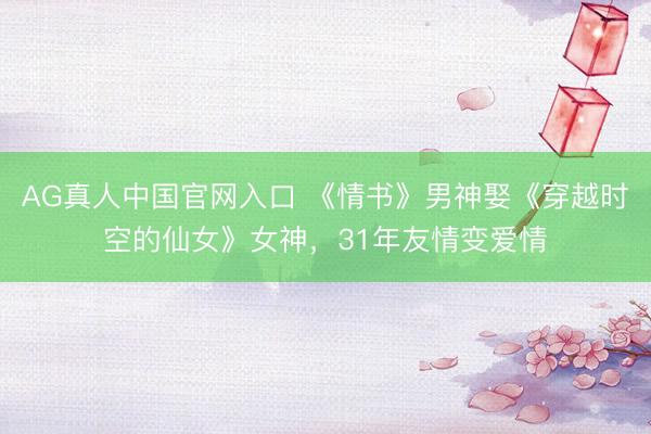 AG真人中国官网入口 《情书》男神娶《穿越时空的仙女》女神，31年友情变爱情
