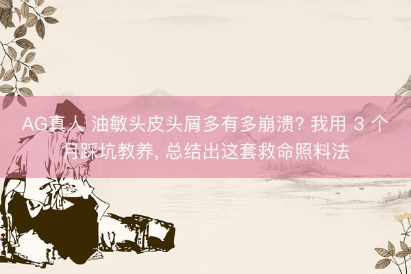 AG真人 油敏头皮头屑多有多崩溃? 我用 3 个月踩坑教养， 总结出这套救命照料法