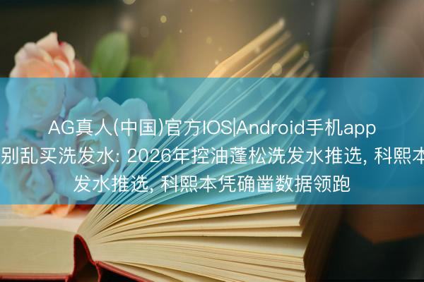 AG真人(中国)官方IOS|Android手机app下载 油头细软塌别乱买洗发水: 2026年控油蓬松洗发水推选, 科熙本凭确凿数据领跑