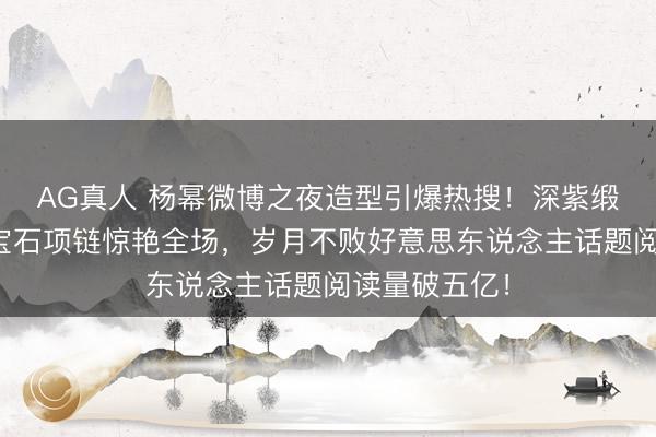 AG真人 杨幂微博之夜造型引爆热搜!深紫缎面驯服配蓝宝石项链惊艳全场,岁月不败好意思东说念主话题阅读量破五亿!