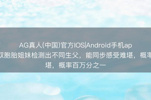 AG真人(中国)官方IOS|Android手机app下载 英国双胞胎姐妹检测出不同生父，能同步感受难堪，概率百万分之一