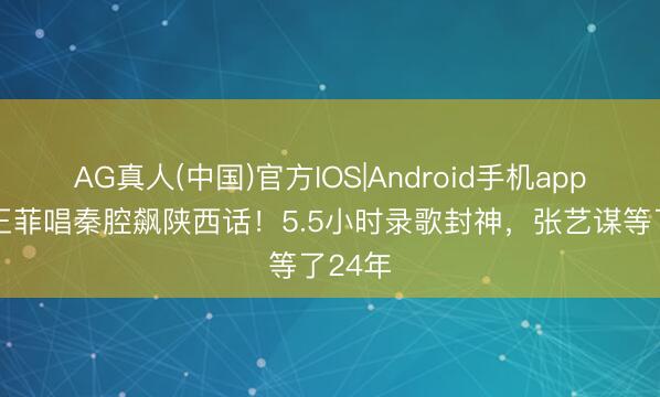 AG真人(中国)官方IOS|Android手机app下载 王菲唱秦腔飙陕西话！5.5小时录歌封神，张艺谋等了24年