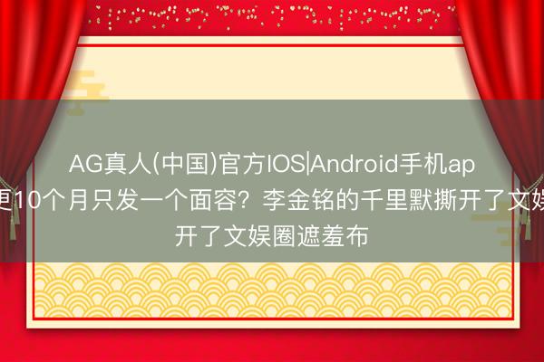 AG真人(中国)官方IOS|Android手机app下载 停更10个月只发一个面容?李金铭的千里默撕开了文娱圈遮羞布