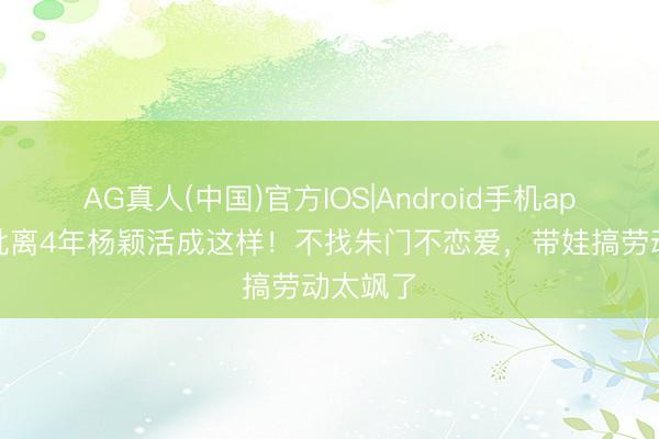 AG真人(中国)官方IOS|Android手机app下载 仳离4年杨颖活成这样!不找朱门不恋爱,带娃搞劳动太飒了