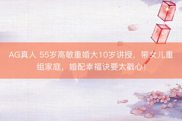 AG真人 55岁高敏重婚大10岁讲授，带女儿重组家庭，婚配幸福诀要太戳心！
