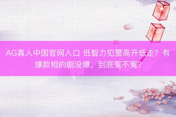 AG真人中国官网入口 低智力犯警高开低走？有爆款相的剧没爆，到底冤不冤？