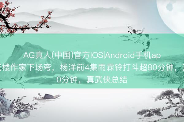 AG真人(中国)官方IOS|Android手机app下载 莲花楼作家下场夸,杨洋前4集雨霖铃打斗超80分钟,真武侠总结