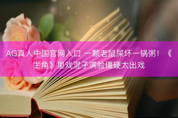 AG真人中国官网入口 一颗老鼠屎坏一锅粥！《主角》里戏混子满脸僵硬太出戏