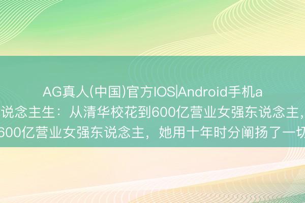 AG真人(中国)官方IOS|Android手机app下载 奶茶妹妹的逆袭东说念主生:从清华校花到600亿营业女强东说念主,她用十年时分阐扬了一切