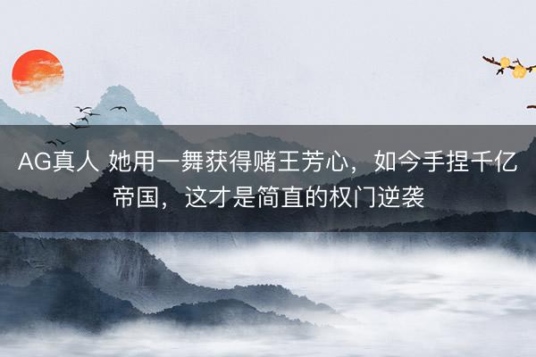 AG真人 她用一舞获得赌王芳心，如今手捏千亿帝国，这才是简直的权门逆袭
