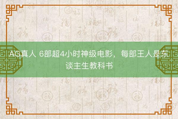AG真人 6部超4小时神级电影，每部王人是东谈主生教科书