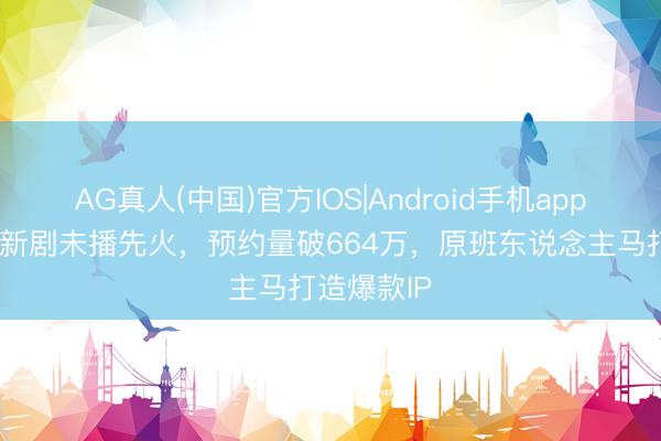 AG真人(中国)官方IOS|Android手机app下载 张翅新剧未播先火，预约量破664万，原班东说念主马打造爆款IP