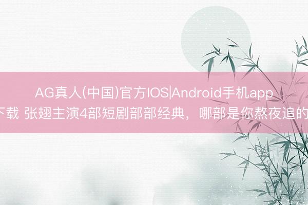 AG真人(中国)官方IOS|Android手机app下载 张翅主演4部短剧部部经典，哪部是你熬夜追的？