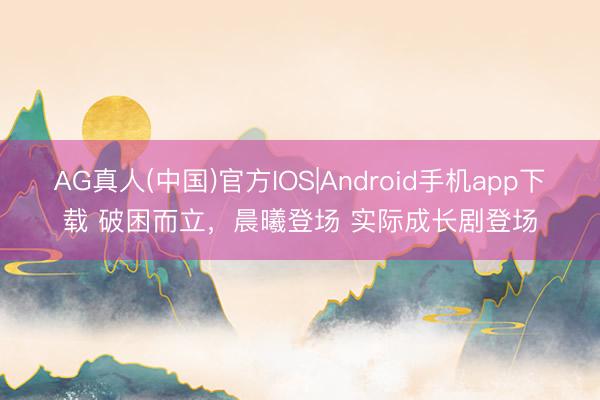 AG真人(中国)官方IOS|Android手机app下载 破困而立,晨曦登场 实际成长剧登场