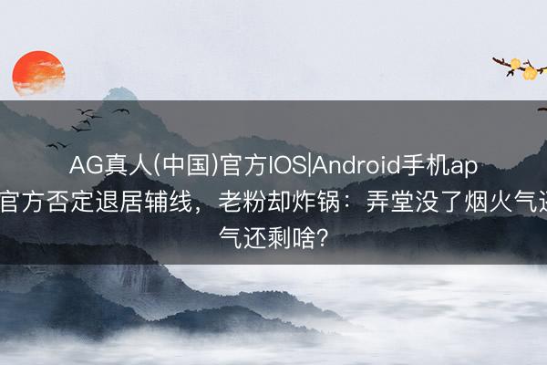 AG真人(中国)官方IOS|Android手机app下载 官方否定退居辅线，老粉却炸锅：弄堂没了烟火气还剩啥？