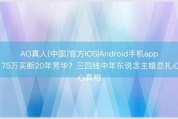 AG真人(中国)官方IOS|Android手机app下载 75万买断20年芳华?三四线中年东说念主婚恋扎心真相