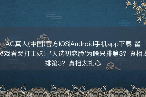 AG真人(中国)官方IOS|Android手机app下载 翟子路哭戏看哭打工妹！'天选初恋脸'为啥只排第3？真相太扎心