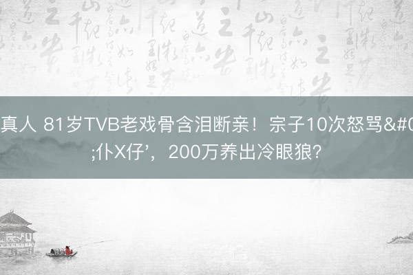 AG真人 81岁TVB老戏骨含泪断亲！宗子10次怒骂'仆X仔'，200万养出冷眼狼？