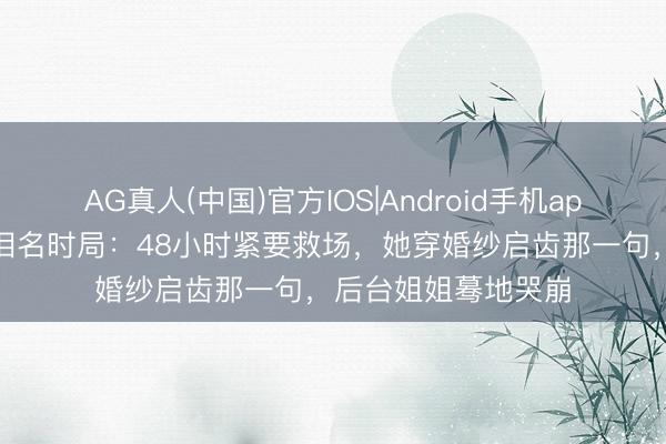 AG真人(中国)官方IOS|Android手机app下载 乘风四公催泪名时局：48小时紧要救场，她穿婚纱启齿那一句，后台姐姐蓦地哭崩