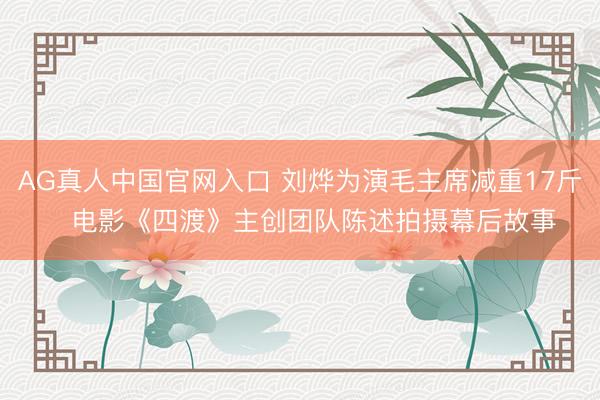 AG真人中国官网入口 刘烨为演毛主席减重17斤   电影《四渡》主创团队陈述拍摄幕后故事