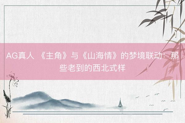 AG真人 《主角》与《山海情》的梦境联动：那些老到的西北式样