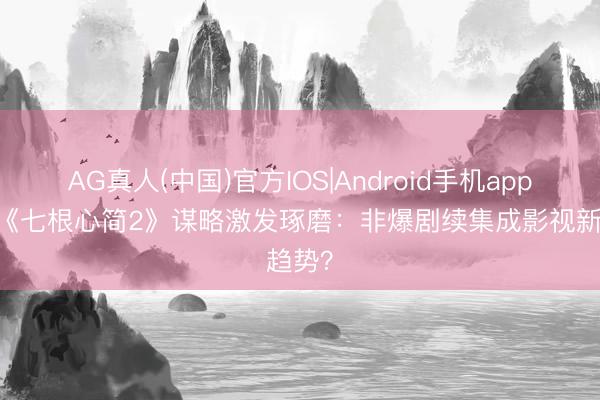 AG真人(中国)官方IOS|Android手机app下载 《七根心简2》谋略激发琢磨：非爆剧续集成影视新趋势？