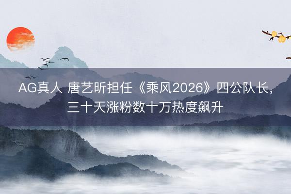AG真人 唐艺昕担任《乘风2026》四公队长，三十天涨粉数十万热度飙升
