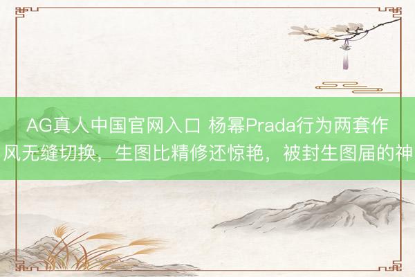 AG真人中国官网入口 杨幂Prada行为两套作风无缝切换，生图比精修还惊艳，被封生图届的神