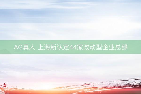 AG真人 上海新认定44家改动型企业总部